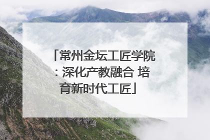 常州金坛工匠学院：深化产教融合 培育新时代工匠