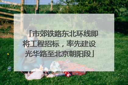 市郊铁路东北环线即将工程招标，率先建设光华路至北京朝阳段