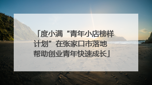 度小满“青年小店榜样计划”在张家口市落地 帮助创业青年快速成长
