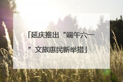 延庆推出“端午六一”文旅惠民新举措