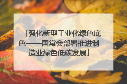 强化新型工业化绿色底色——国常会部署推进制造业绿色低碳发展
