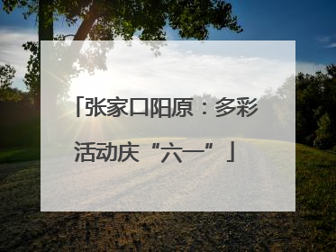 张家口阳原：多彩活动庆“六一”
