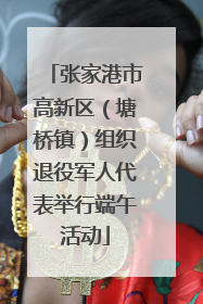 张家港市高新区（塘桥镇）组织退役军人代表举行端午活动