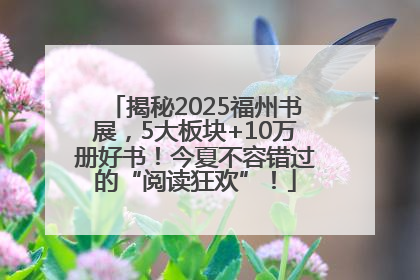 揭秘2025福州书展，5大板块+10万册好书！今夏不容错过的“阅读狂欢”！