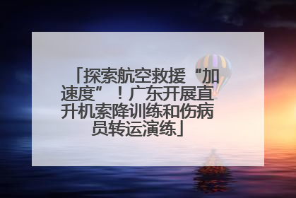 探索航空救援“加速度”！广东开展直升机索降训练和伤病员转运演练