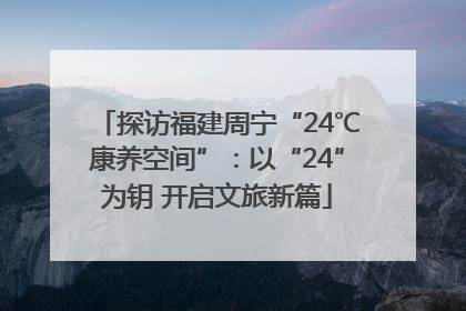 探访福建周宁“24℃康养空间”：以“24”为钥 开启文旅新篇
