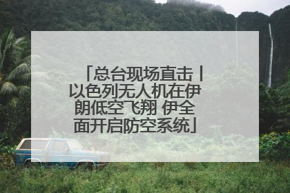 总台现场直击丨以色列无人机在伊朗低空飞翔 伊全面开启防空系统