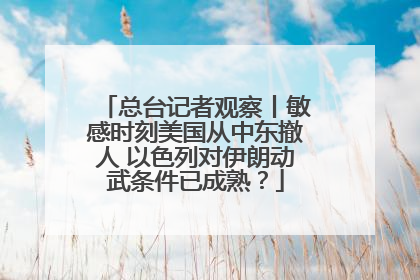 总台记者观察丨敏感时刻美国从中东撤人 以色列对伊朗动武条件已成熟？