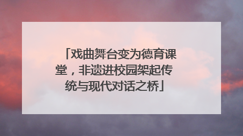 戏曲舞台变为德育课堂，非遗进校园架起传统与现代对话之桥