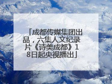 成都传媒集团出品，六集人文纪录片《诗美成都》18日起央视播出