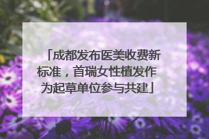 成都发布医美收费新标准，首瑞女性植发作为起草单位参与共建