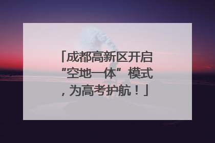 成都高新区开启“空地一体”模式，为高考护航！