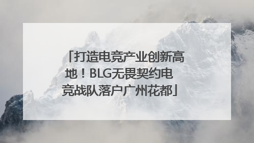 打造电竞产业创新高地！BLG无畏契约电竞战队落户广州花都