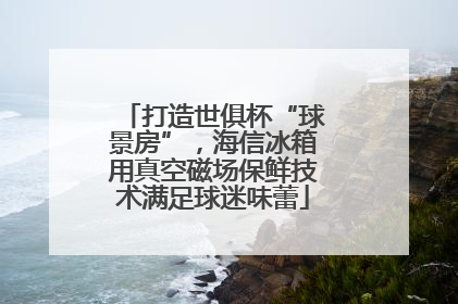 打造世俱杯“球景房”，海信冰箱用真空磁场保鲜技术满足球迷味蕾