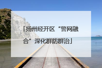 扬州经开区“警网融合”深化群防群治