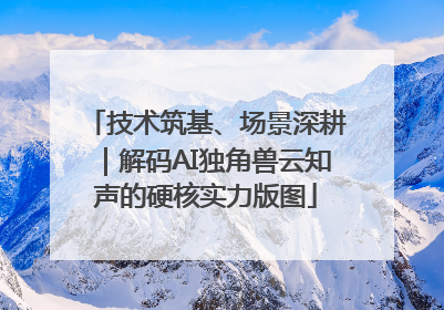 技术筑基、场景深耕｜解码AI独角兽云知声的硬核实力版图