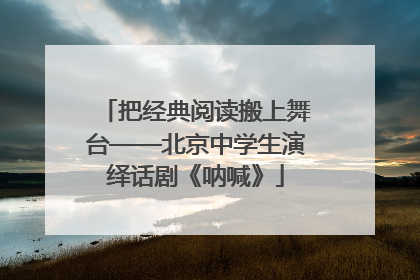 把经典阅读搬上舞台——北京中学生演绎话剧《呐喊》