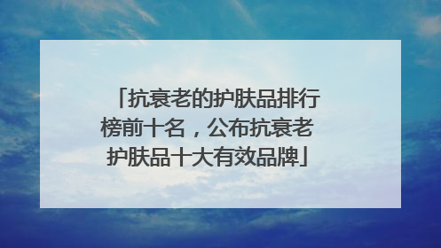 抗衰老的护肤品排行榜前十名，公布抗衰老护肤品十大有效品牌