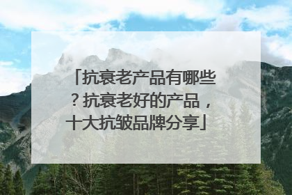 抗衰老产品有哪些？抗衰老好的产品，十大抗皱品牌分享