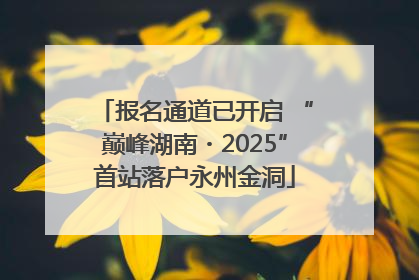 报名通道已开启 “巅峰湖南・2025”首站落户永州金洞