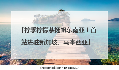 柠季柠檬茶扬帆东南亚！首站进驻新加坡、马来西亚