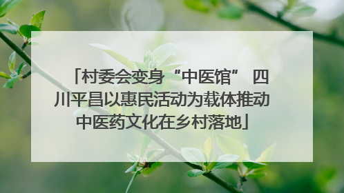 村委会变身“中医馆” 四川平昌以惠民活动为载体推动中医药文化在乡村落地