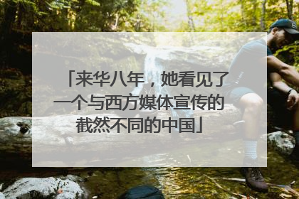 来华八年，她看见了一个与西方媒体宣传的截然不同的中国
