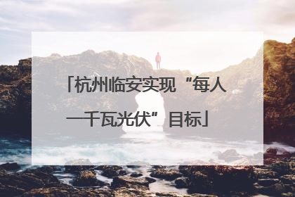 杭州临安实现“每人一千瓦光伏”目标