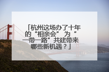 杭州这场办了十年的“相亲会” 为“一带一路”共建带来哪些新机遇？