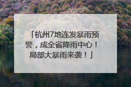 杭州7地连发暴雨预警，成全省降雨中心！局部大暴雨来袭！
