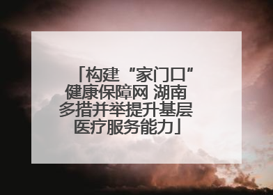 构建“家门口”健康保障网 湖南多措并举提升基层医疗服务能力