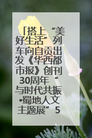 搭上“美好生活”列车向自贡出发《华西都市报》创刊30周年“与时代共振•蜀地人文主题展”5月30日开展丨美好生活有“盐”味