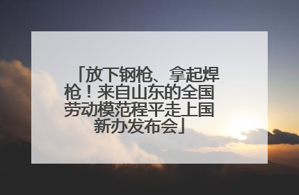 放下钢枪、拿起焊枪！来自山东的全国劳动模范程平走上国新办发布会