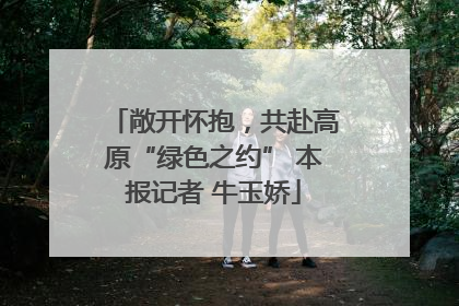 敞开怀抱，共赴高原“绿色之约” 本报记者 牛玉娇