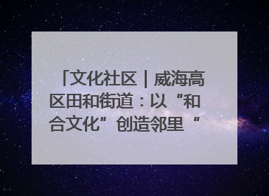 文化社区｜威海高区田和街道：以“和合文化”创造邻里“和合之美”