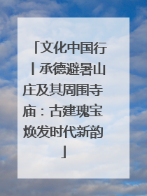 文化中国行丨承德避暑山庄及其周围寺庙：古建瑰宝焕发时代新韵
