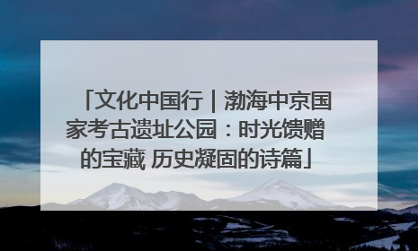 文化中国行｜渤海中京国家考古遗址公园：时光馈赠的宝藏 历史凝固的诗篇