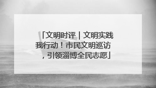 文明时评｜文明实践我行动！市民文明巡访，引领淄博全民志愿