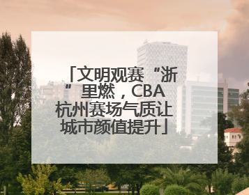 文明观赛“浙”里燃，CBA杭州赛场气质让城市颜值提升