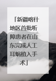 新疆喀什地区首批听障患者在山东完成人工耳蜗植入手术
