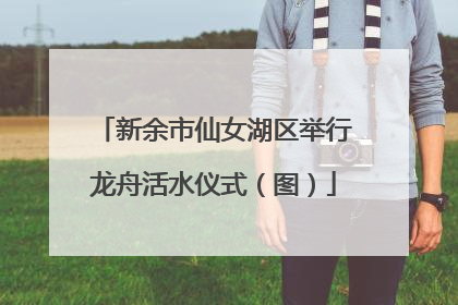 新余市仙女湖区举行龙舟活水仪式（图）