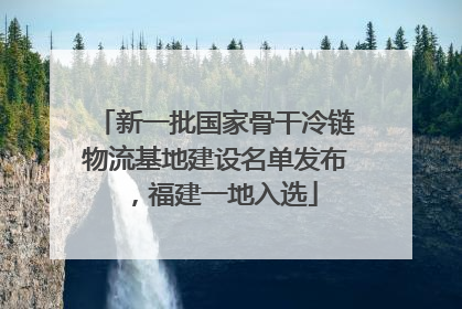 新一批国家骨干冷链物流基地建设名单发布，福建一地入选