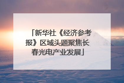 新华社《经济参考报》区域头题聚焦长春光电产业发展