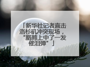 新华社记者直击洛杉矶冲突现场，“胳膊上中了一发催泪弹”