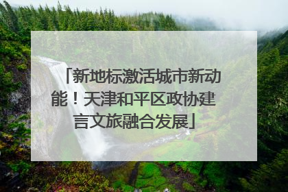 新地标激活城市新动能！天津和平区政协建言文旅融合发展