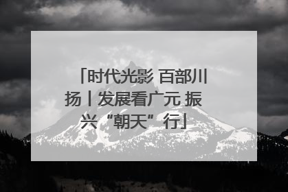 时代光影 百部川扬丨发展看广元 振兴“朝天”行