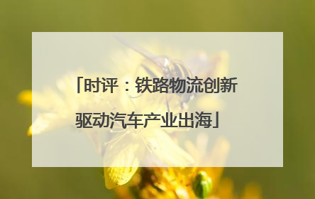 时评：铁路物流创新驱动汽车产业出海