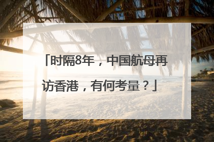 时隔8年，中国航母再访香港，有何考量？