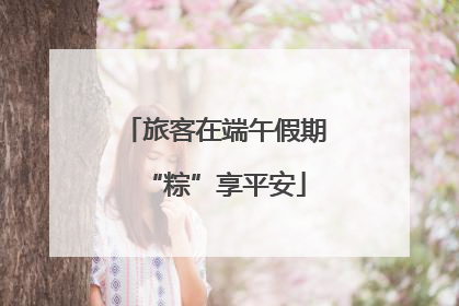 旅客在端午假期“粽”享平安