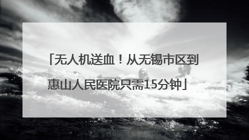 无人机送血！从无锡市区到惠山人民医院只需15分钟